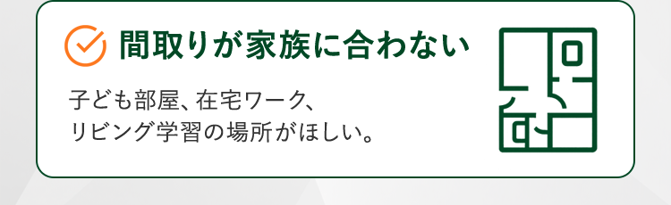 間取りが家族に合わない。子ども部屋、在宅ワーク、リビング学習の場所がほしい。